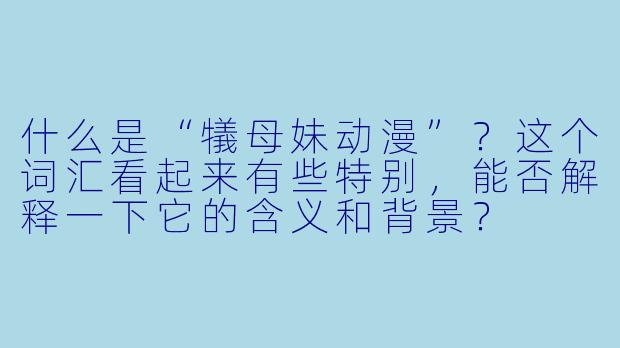 什么是“犠母妹动漫”？这个词汇看起来有些特别，能否解释一下它的含义和背景？