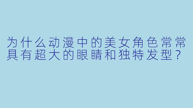 为什么动漫中的美女角色常常具有超大的眼睛和独特发型？