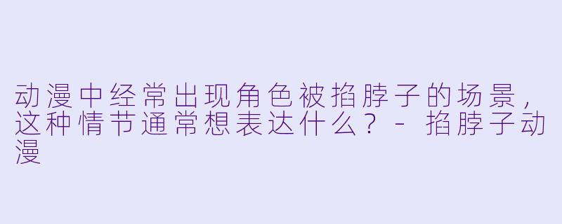 动漫中经常出现角色被掐脖子的场景，这种情节通常想表达什么？-掐脖子动漫
