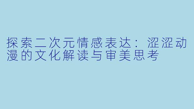 探索二次元情感表达：涩涩动漫的文化解读与审美思考