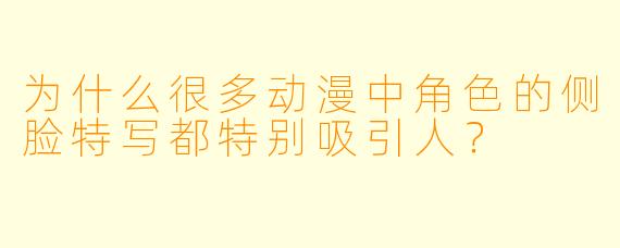 为什么很多动漫中角色的侧脸特写都特别吸引人？
