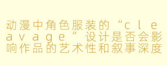 动漫中角色服装的“cleavage”设计是否会影响作品的艺术性和叙事深度?