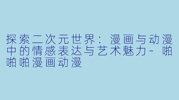 探索二次元世界：漫画与动漫中的情感表达与艺术魅力