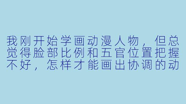 我刚开始学画动漫人物，但总觉得脸部比例和五官位置把握不好，怎样才能画出协调的动漫脸呢？-怎么画好动漫人物的脸