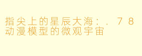 指尖上的星辰大海:.78动漫模型的微观宇宙