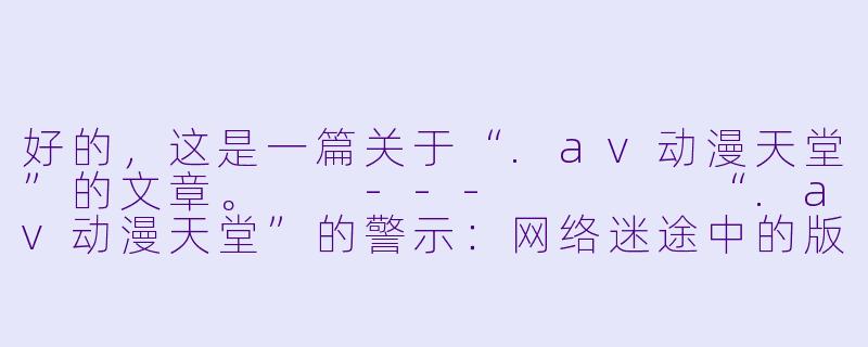 好的，这是一篇关于“.av动漫天堂”的文章。

---



“.av动漫天堂”的警示：网络迷途中的版权与风险陷阱-av动漫天堂