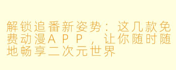 解锁追番新姿势：这几款免费动漫APP，让你随时随地畅享二次元世界