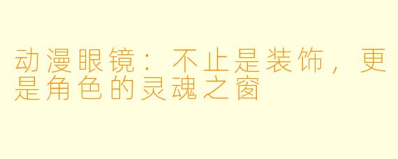 动漫眼镜:不止是装饰,更是角色的灵魂之窗