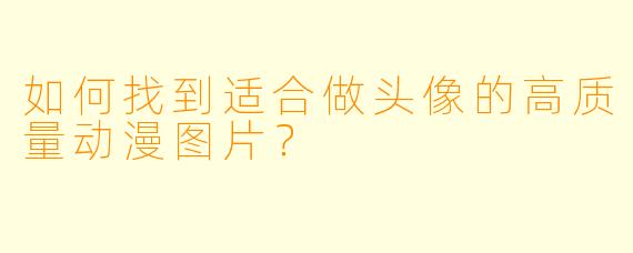 如何找到适合做头像的高质量动漫图片？