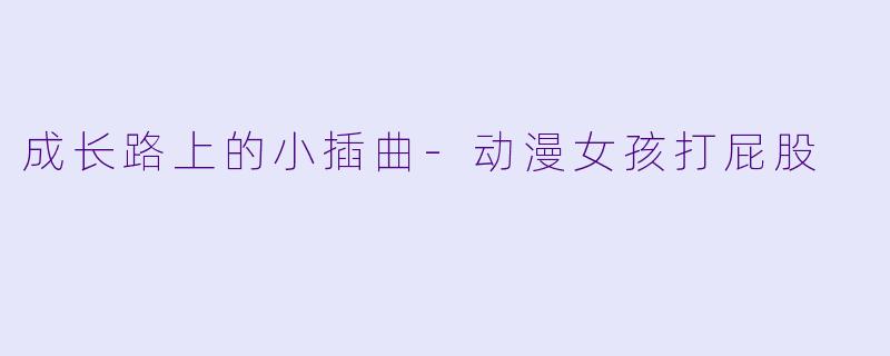 成长路上的小插曲-动漫女孩打屁股
