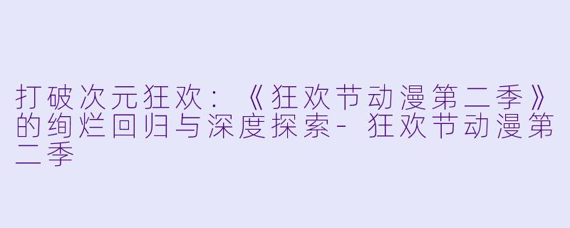 打破次元狂欢:《狂欢节动漫第二季》的绚烂回归与深度探索-狂欢节动漫第二季