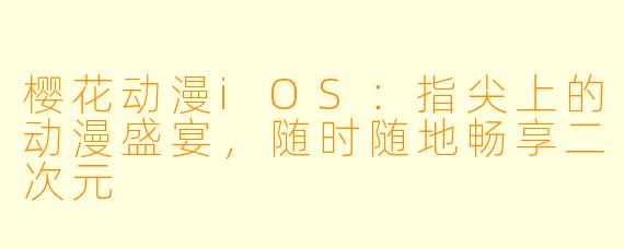 樱花动漫iOS:指尖上的动漫盛宴,随时随地畅享二次元