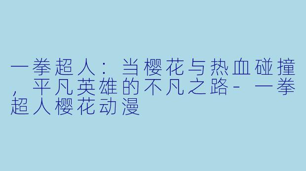 一拳超人:当樱花与热血碰撞,平凡英雄的不凡之路-一拳超人樱花动漫