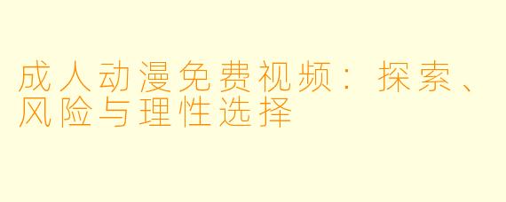 成人动漫免费视频:探索、风险与理性选择