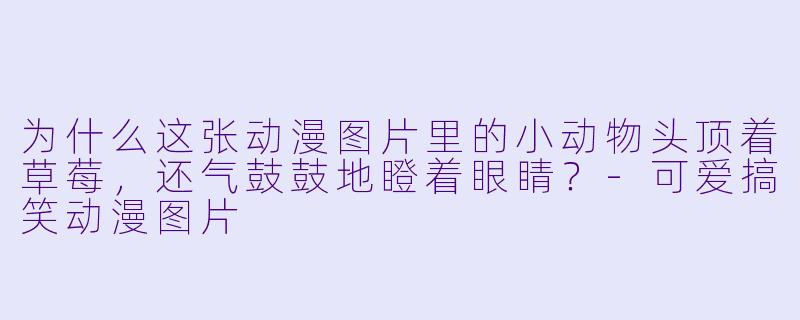 为什么这张动漫图片里的小动物头顶着草莓，还气鼓鼓地瞪着眼睛？