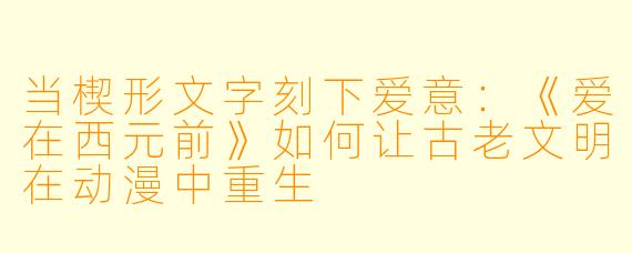 当楔形文字刻下爱意:《爱在西元前》如何让古老文明在动漫中重生