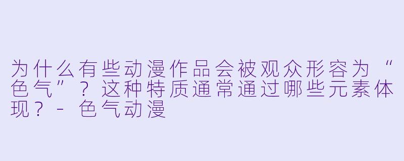 为什么有些动漫作品会被观众形容为“色气”?这种特质通常通过哪些元素体现?-色气动漫