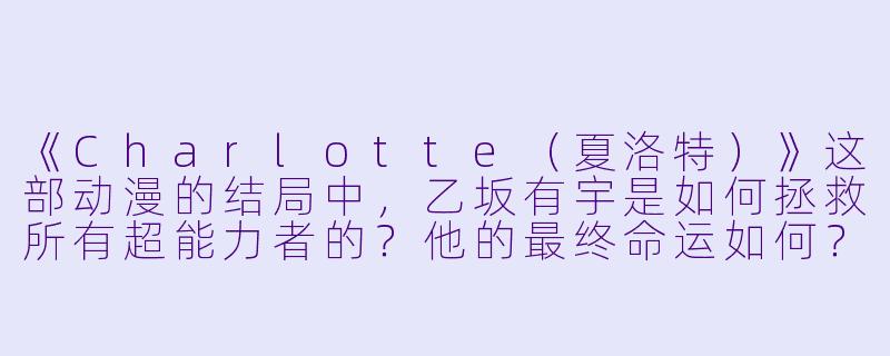《Charlotte(夏洛特)》这部动漫的结局中,乙坂有宇是如何拯救所有超能力者的?他的最终命运如何?-charlotte动漫