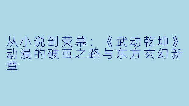 从小说到荧幕:《武动乾坤》动漫的破茧之路与东方玄幻新章