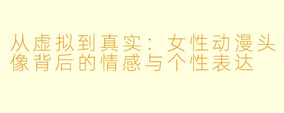 从虚拟到真实:女性动漫头像背后的情感与个性表达
