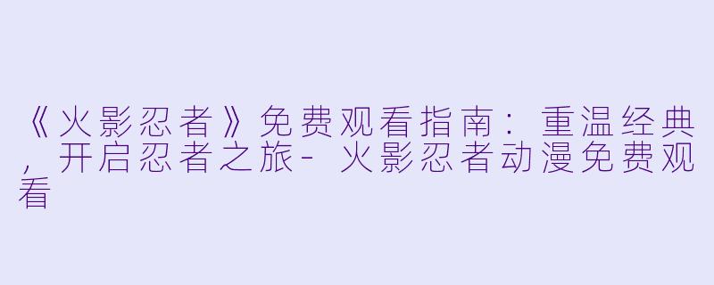 《火影忍者》免费观看指南:重温经典,开启忍者之旅-火影忍者动漫免费观看