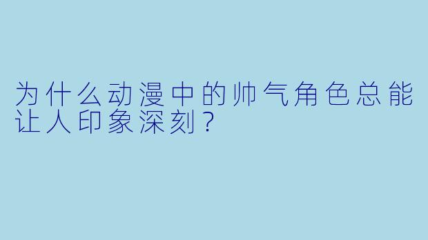 为什么动漫中的帅气角色总能让人印象深刻?