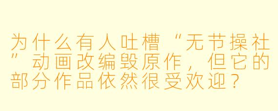 为什么有人吐槽“无节操社”动画改编毁原作，但它的部分作品依然很受欢迎？