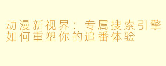 动漫新视界：专属搜索引擎如何重塑你的追番体验