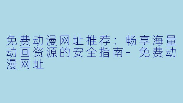 免费动漫网址推荐：畅享海量动画资源的安全指南-免费动漫网址