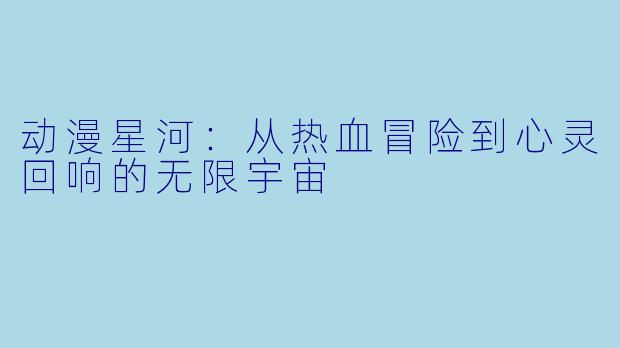 动漫星河：从热血冒险到心灵回响的无限宇宙