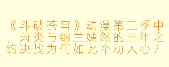 《斗破苍穹》动漫第三季中，萧炎与纳兰嫣然的三年之约决战为何如此牵动人心？