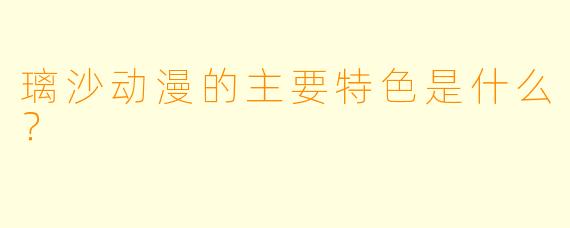 璃沙动漫的主要特色是什么？