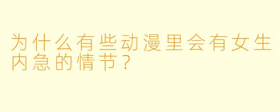 为什么有些动漫里会有女生内急的情节？
