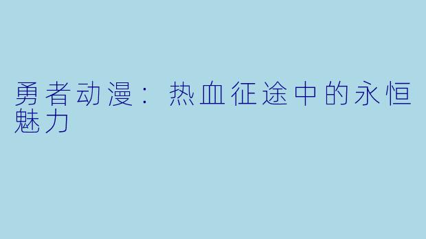 勇者动漫:热血征途中的永恒魅力