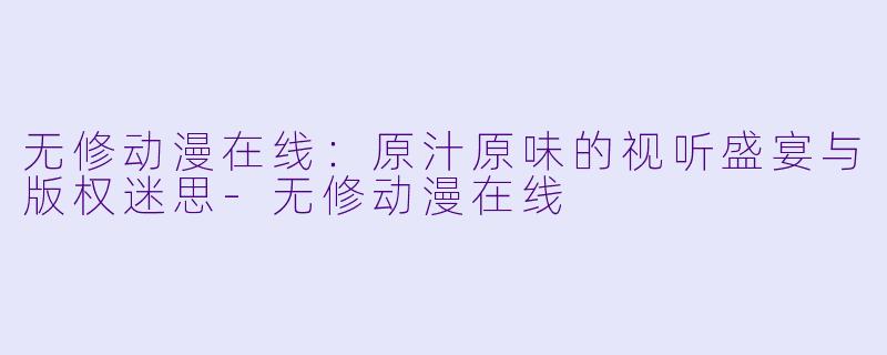 无修动漫在线：原汁原味的视听盛宴与版权迷思-无修动漫在线