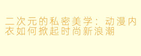 二次元的私密美学：动漫内衣如何掀起时尚新浪潮