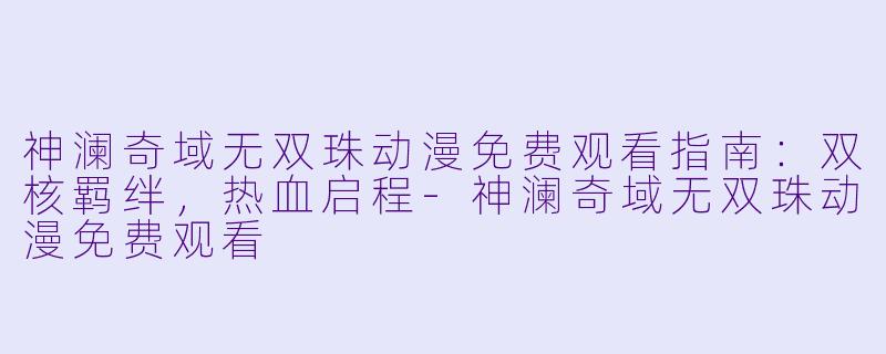 神澜奇域无双珠动漫免费观看指南：双核羁绊，热血启程-神澜奇域无双珠动漫免费观看