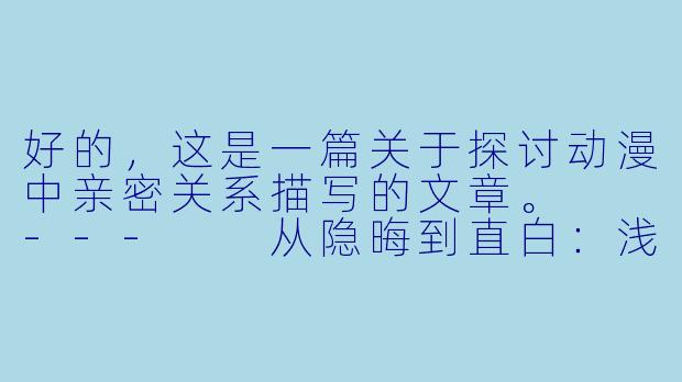 好的,这是一篇关于探讨动漫中亲密关系描写的文章。
---
从隐晦到直白:浅谈动漫中亲密关系的艺术表达