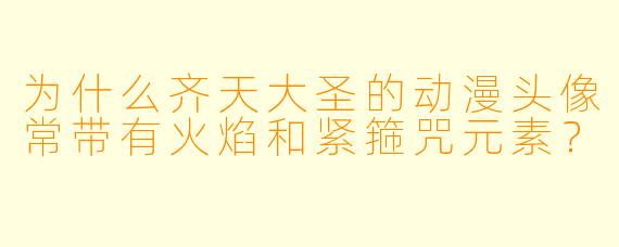 为什么齐天大圣的动漫头像常带有火焰和紧箍咒元素？