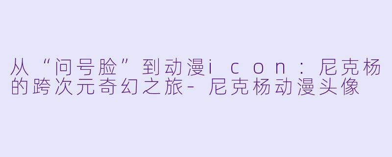 从“问号脸”到动漫icon:尼克杨的跨次元奇幻之旅-尼克杨动漫头像