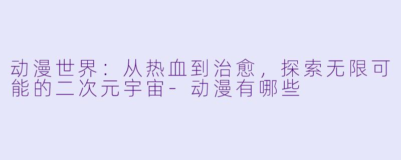 动漫世界：从热血到治愈，探索无限可能的二次元宇宙-动漫有哪些