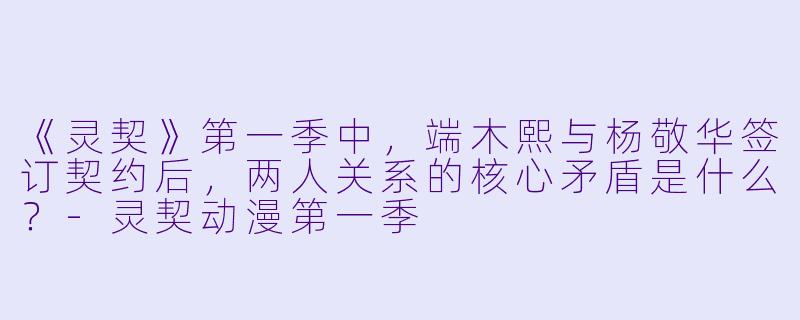 《灵契》第一季中,端木熙与杨敬华签订契约后,两人关系的核心矛盾是什么?-灵契动漫第一季