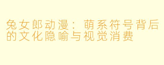 兔女郎动漫：萌系符号背后的文化隐喻与视觉消费