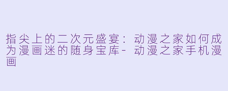 指尖上的二次元盛宴:动漫之家如何成为漫画迷的随身宝库-动漫之家手机漫画