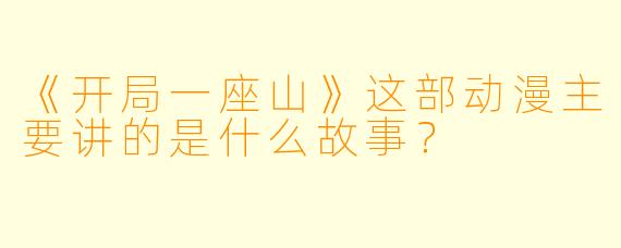 《开局一座山》这部动漫主要讲的是什么故事？
