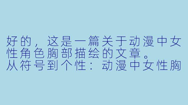 好的，这是一篇关于动漫中女性角色胸部描绘的文章。

从符号到个性：动漫中女性胸部描绘的演变与内涵