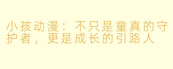 小孩动漫：不只是童真的守护者，更是成长的引路人