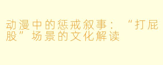 动漫中的惩戒叙事:“打屁股”场景的文化解读