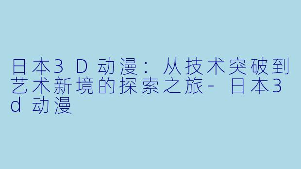 日本3D动漫：从技术突破到艺术新境的探索之旅-日本3d动漫