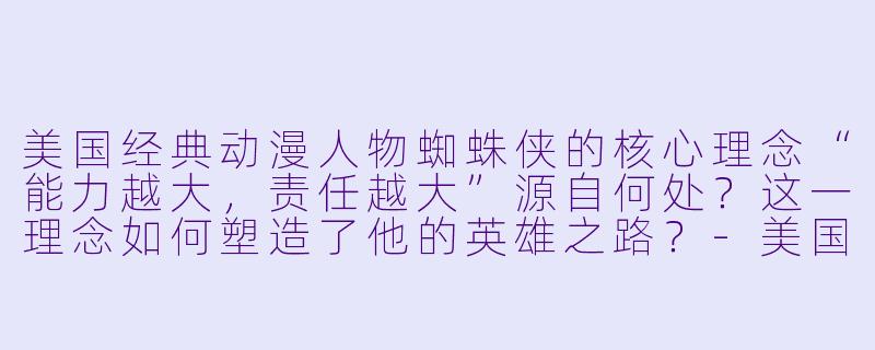 美国经典动漫人物蜘蛛侠的核心理念“能力越大,责任越大”源自何处?这一理念如何塑造了他的英雄之路?-美国经典动漫人物